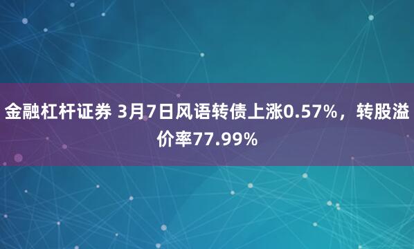 金融杠杆证券 3月7日风语转债上涨0.57%，转股溢价率77.99%