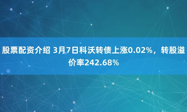 股票配资介绍 3月7日科沃转债上涨0.02%，转股溢价率242.68%