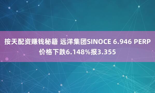 按天配资赚钱秘籍 远洋集团SINOCE 6.946 PERP价格下跌6.148%报3.355