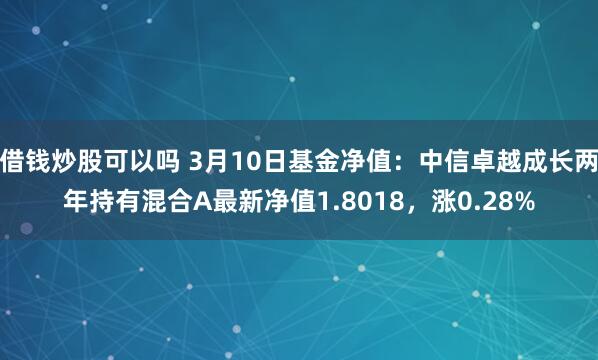 借钱炒股可以吗 3月10日基金净值：中信卓越成长两年持有混合A最新净值1.8018，涨0.28%