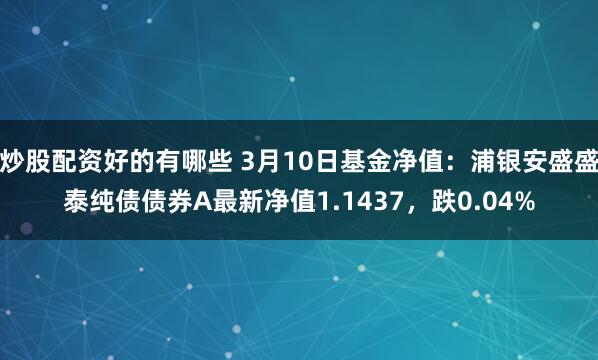 炒股配资好的有哪些 3月10日基金净值：浦银安盛盛泰纯债债券A最新净值1.1437，跌0.04%