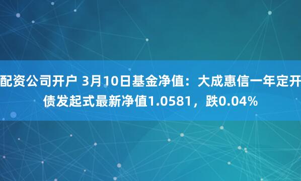 配资公司开户 3月10日基金净值：大成惠信一年定开债发起式最新净值1.0581，跌0.04%