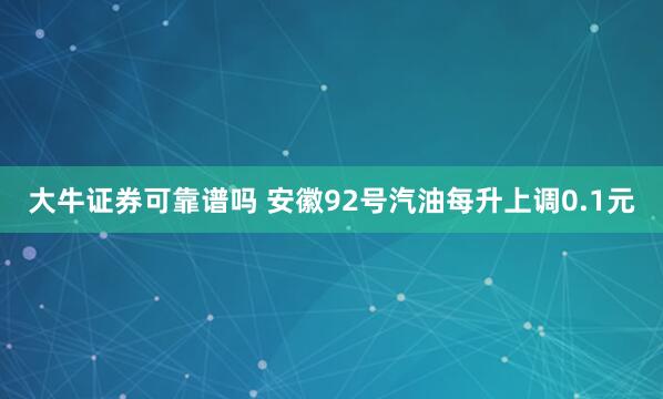 大牛证券可靠谱吗 安徽92号汽油每升上调0.1元