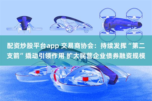 配资炒股平台app 交易商协会：持续发挥“第二支箭”撬动引领作用 扩大民营企业债券融资规模