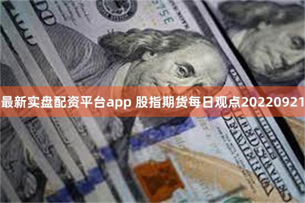 最新实盘配资平台app 股指期货每日观点20220921