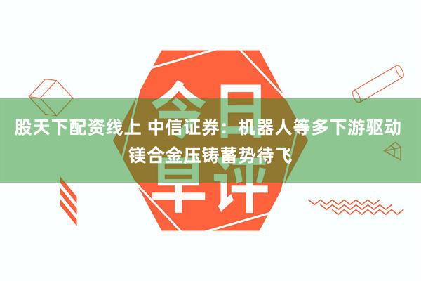 股天下配资线上 中信证券：机器人等多下游驱动 镁合金压铸蓄势待飞