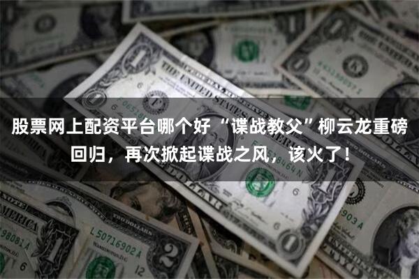 股票网上配资平台哪个好 “谍战教父”柳云龙重磅回归，再次掀起谍战之风，该火了！