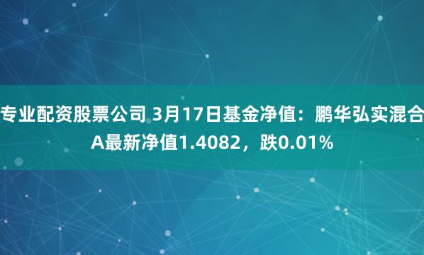 专业配资股票公司 3月17日基金净值：鹏华弘实混合A最新净值1.4082，跌0.01%