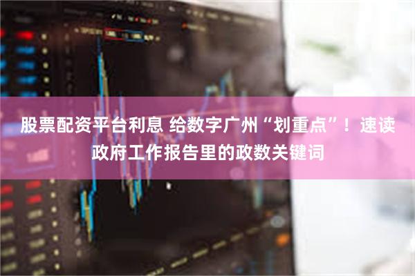 股票配资平台利息 给数字广州“划重点”！速读政府工作报告里的政数关键词